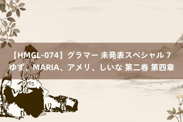 【HMGL-074】グラマー 未発表スペシャル 7 ゆず、MARIA、アメリ、しいな 第二卷 第四章