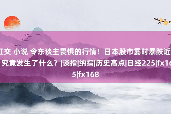 肛交 小说 令东谈主畏惧的行情！日本股市霎时暴跌近5% 究竟发生了什么？|谈指|纳指|历史高点|日经225|fx168