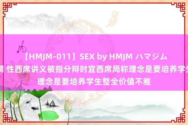 【HMJM-011】SEX by HMJM ハマジムベスト09 6時間 性西席讲义被指分辩时宜　西席局称理念是要培养学生整全价值不雅