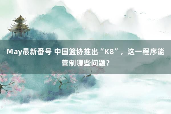 May最新番号 中国篮协推出“K8”，这一程序能管制哪些问题？