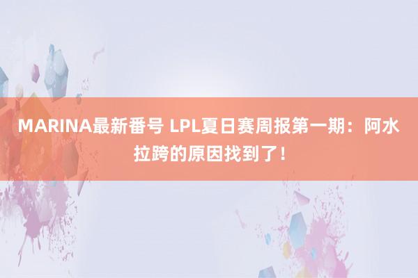 MARINA最新番号 LPL夏日赛周报第一期：阿水拉跨的原因找到了！