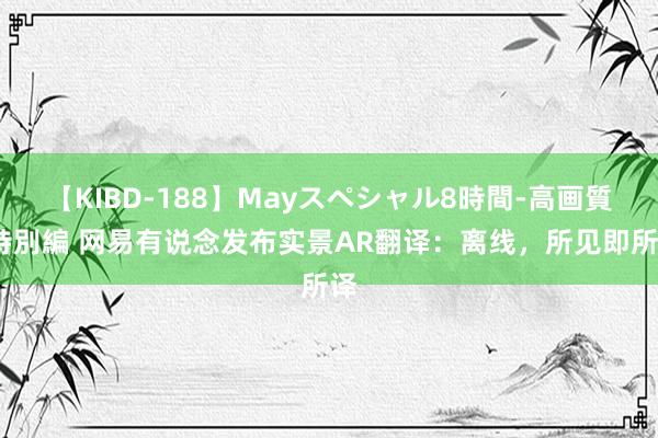 【KIBD-188】Mayスペシャル8時間-高画質-特別編 网易有说念发布实景AR翻译：离线，所见即所译