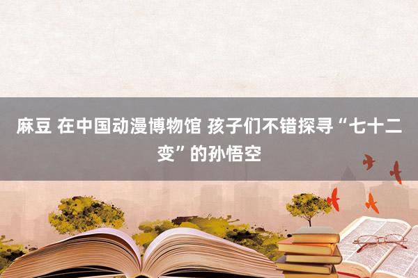 麻豆 在中国动漫博物馆 孩子们不错探寻“七十二变”的孙悟空