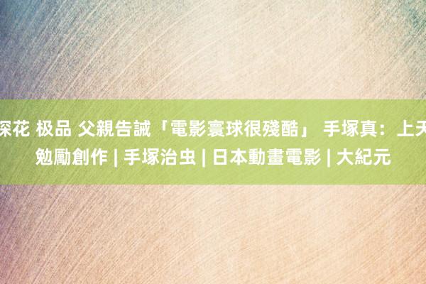 探花 极品 父親告誡「電影寰球很殘酷」 手塚真：上天勉勵創作 | 手塚治虫 | 日本動畫電影 | 大紀元