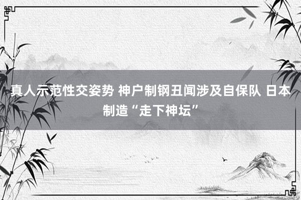 真人示范性交姿势 神户制钢丑闻涉及自保队 日本制造“走下神坛”