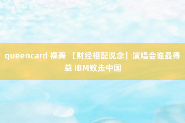 queencard 裸舞 【财经相配说念】演唱会谁最得益 IBM败走中国