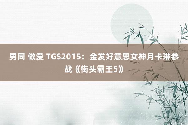 男同 做爱 TGS2015：金发好意思女神月卡琳参战《街头霸王5》