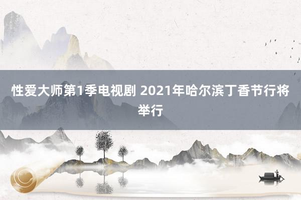 性爱大师第1季电视剧 2021年哈尔滨丁香节行将举行