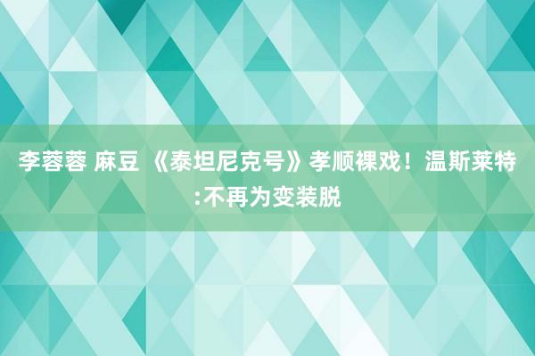 李蓉蓉 麻豆 《泰坦尼克号》孝顺裸戏！温斯莱特:不再为变装脱