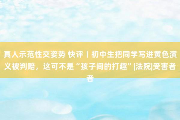 真人示范性交姿势 快评丨初中生把同学写进黄色演义被判赔，这可不是“孩子间的打趣”|法院|受害者