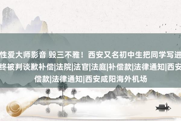 性爱大师影音 毁三不雅！西安又名初中生把同学写进黄色演义，最终被判谈歉补偿|法院|法官|法庭|补偿款|法律通知|西安咸阳海外机场