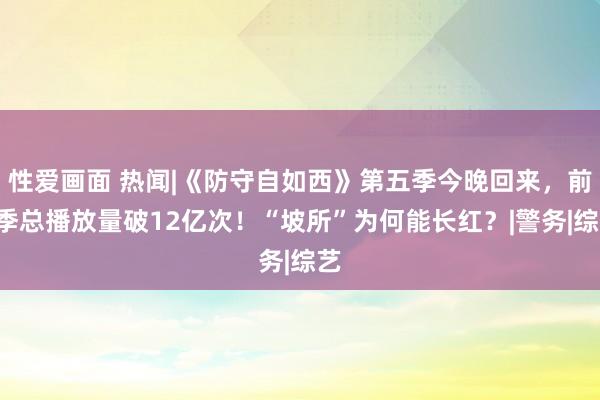 性爱画面 热闻|《防守自如西》第五季今晚回来，前4季总播放量破12亿次！“坡所”为何能长红？|警务|综艺