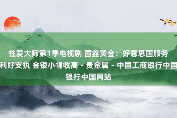 性爱大师第1季电视剧 国鑫黄金：好意思国服务数据利好支执 金银小幅收高－贵金属－中国工商银行中国网站