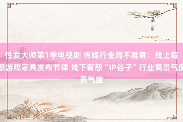 性爱大师第1季电视剧 传媒行业周不雅察：线上宥恕游戏家具发布节律 线下宥恕“IP谷子”行业高景气度