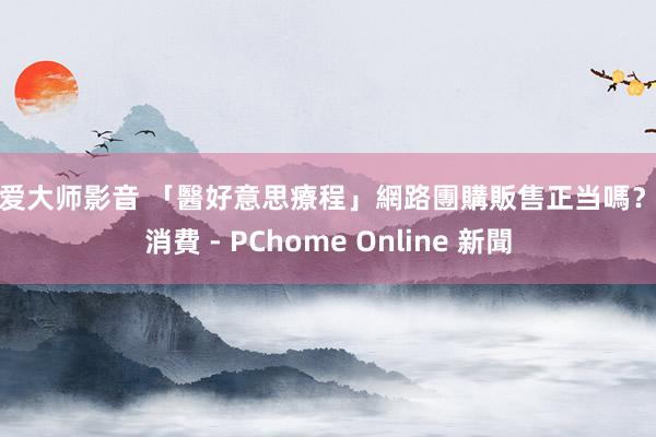 性爱大师影音 「醫好意思療程」網路團購販售正当嗎？ - 消費 - PChome Online 新聞