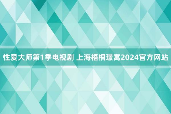 性爱大师第1季电视剧 上海梧桐璟寓2024官方网站