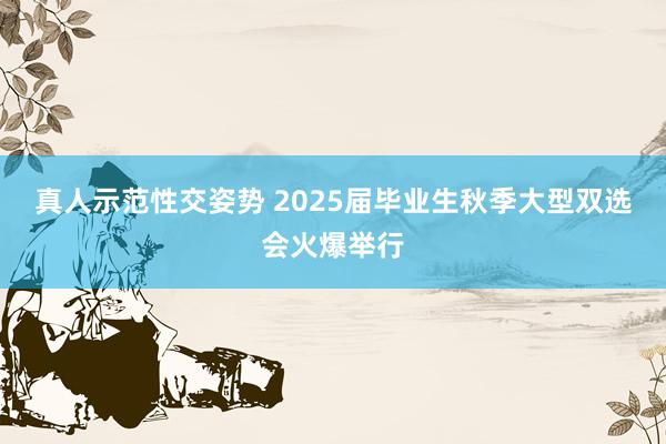 真人示范性交姿势 2025届毕业生秋季大型双选会火爆举行