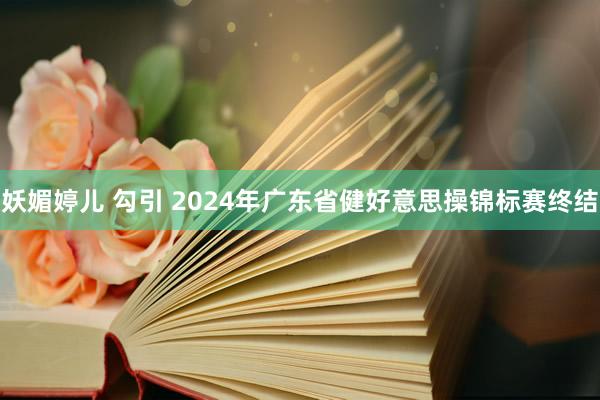 妖媚婷儿 勾引 2024年广东省健好意思操锦标赛终结