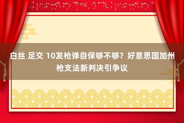 白丝 足交 10发枪弹自保够不够？好意思国加州枪支法新判决引争议