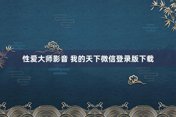 性爱大师影音 我的天下微信登录版下载