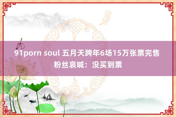 91porn soul 五月天跨年6场15万张票完售 粉丝哀喊：没买到票