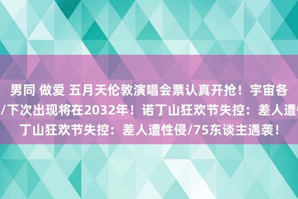 男同 做爱 五月天伦敦演唱会票认真开抢！宇宙各地出现蓝色超等月亮/下次出现将在2032年！诺丁山狂欢节失控：差人遭性侵/75东谈主遇袭！