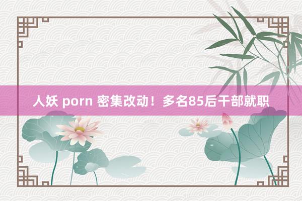 人妖 porn 密集改动！多名85后干部就职