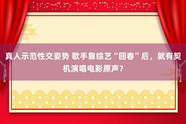 真人示范性交姿势 歌手靠综艺“回春”后，就有契机演唱电影原声？