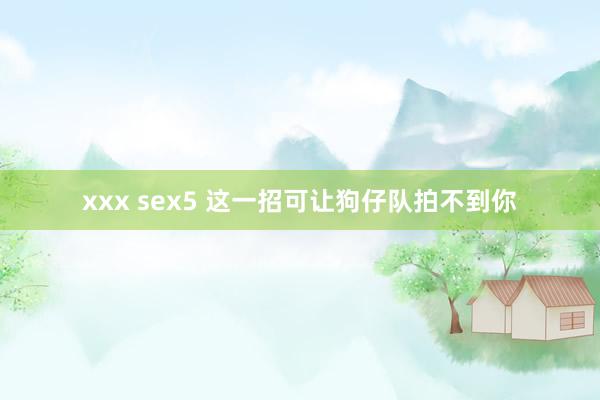 xxx sex5 这一招可让狗仔队拍不到你