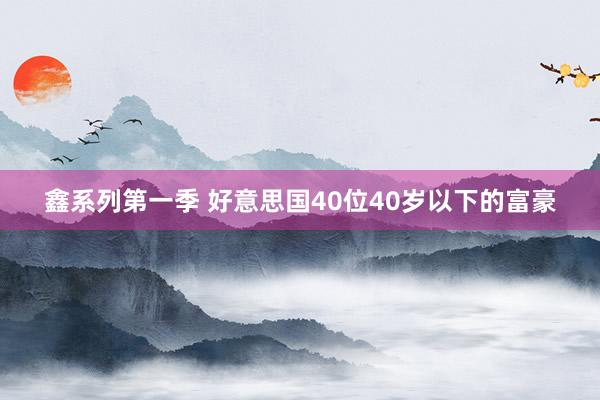 鑫系列第一季 好意思国40位40岁以下的富豪